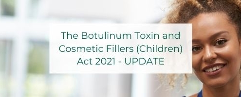 The Botulinum Toxin and Cosmetic Fillers (Children) Act 2021 - UPDATE